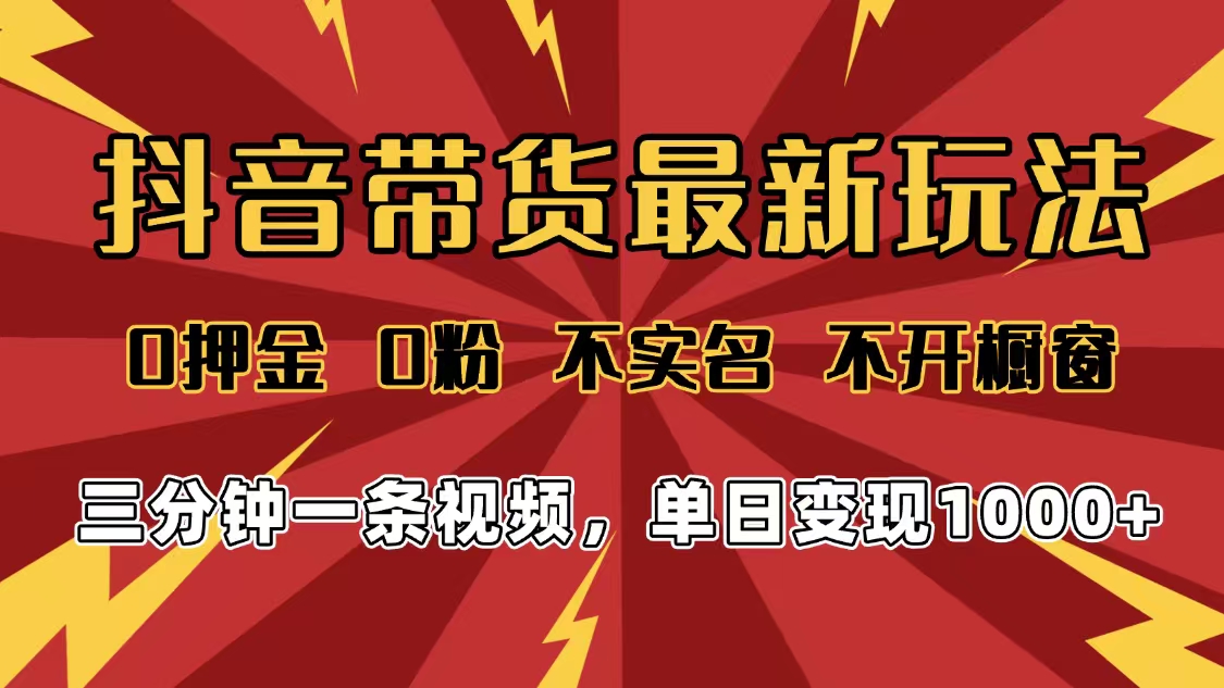 2025年抖音带货最新玩法，0押金0粉，不实名，不开橱窗，单日变现1000➕，小白最快当天见收益-星河网创