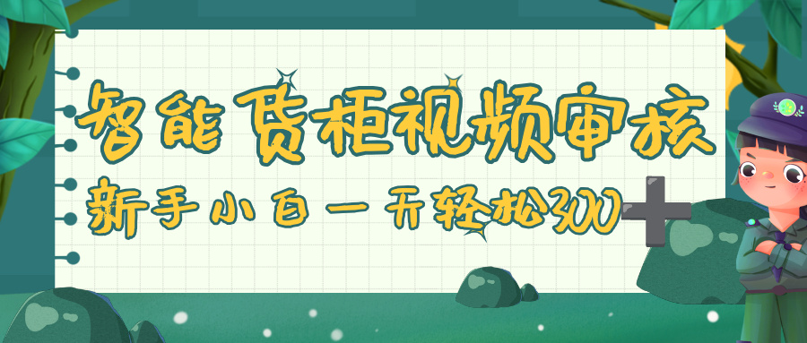智能货柜视频审核，零门槛，几秒一单，多劳多得，新人小白一天轻松 300+-星河网创