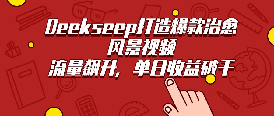 Deekseep打造爆款治愈风景视频，流量飙升，单日收益破千-星河网创