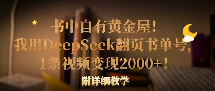 书中自有黄金屋！我用DeepSeek翻页书单号，1条视频变现2000+！附详细教学-星河网创