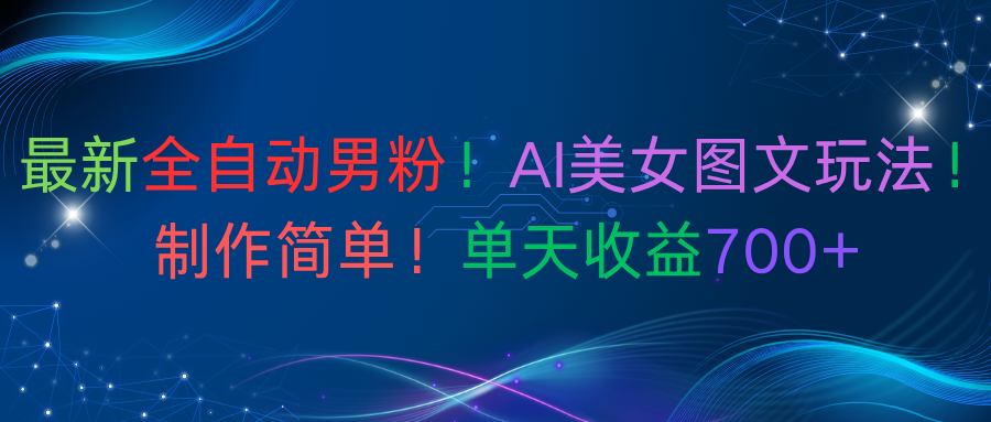 最新全自动男粉！AI美女图文玩法！制作简单！单天收益700+-星河网创