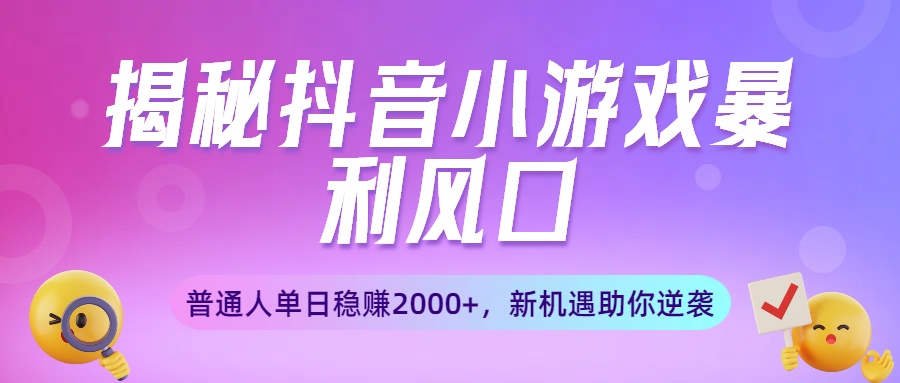 揭秘抖音小游戏暴利风口：普通人单日稳赚2000+，新机遇助你逆袭-星河网创