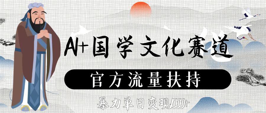 AI+国学文化赛道，官方流量扶持，暴力单日变现1000+-星河网创