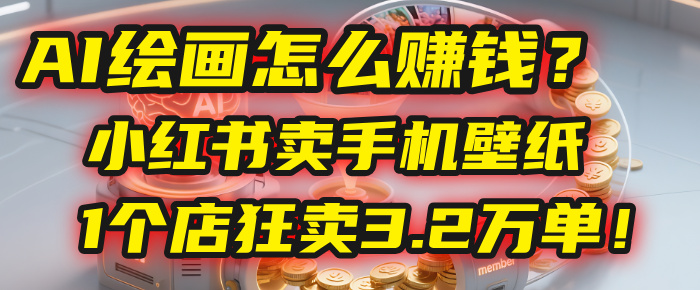 AI绘画怎么赚钱？2025年“手机壁纸”项目：0成本，1个店狂卖3.2万单！(小红书)-星河网创