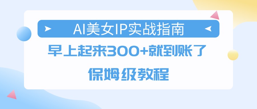 AI美女IP实战指南，早上起来300+就到账了，保姆级教程-星河网创