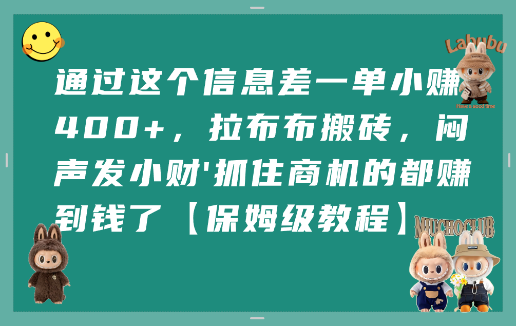 通过这个信息差一单小赚400+，拉布布搬砖，闷声发小财，抓住商机的都赚到钱了【保姆级教程】-星河网创