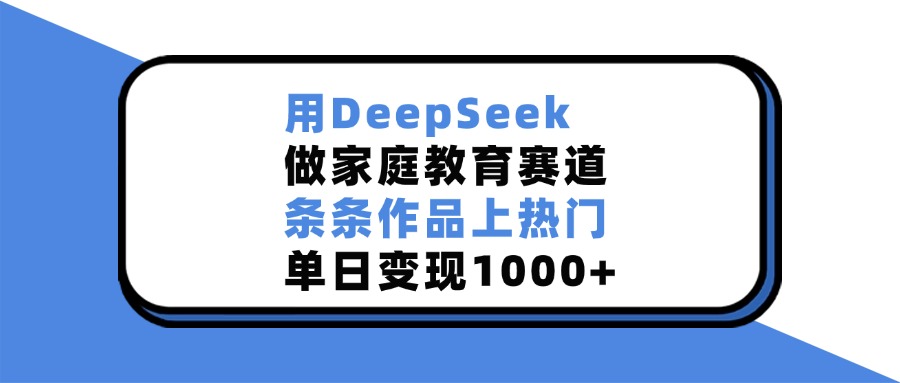 用DeepSeek做，家庭教育赛道，条条作品上热门，单日变现1000+-星河网创