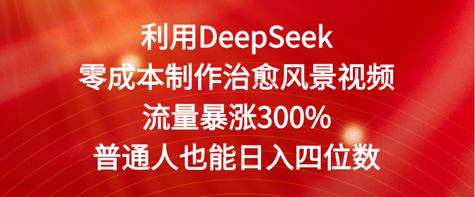 利用DeepSeek零成本制作治愈风景视频，流量暴涨300%。普通人也能日入四位数-星河网创