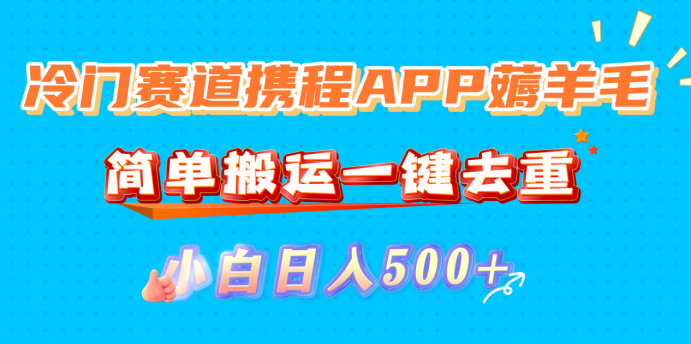 冷门赛道携程APP薅羊毛，简单搬运一键去重，小白日入500+-星河网创