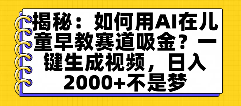 揭秘：如何用AI在儿童早教赛道吸金？一键生成视频，日入2000+不是梦-星河网创