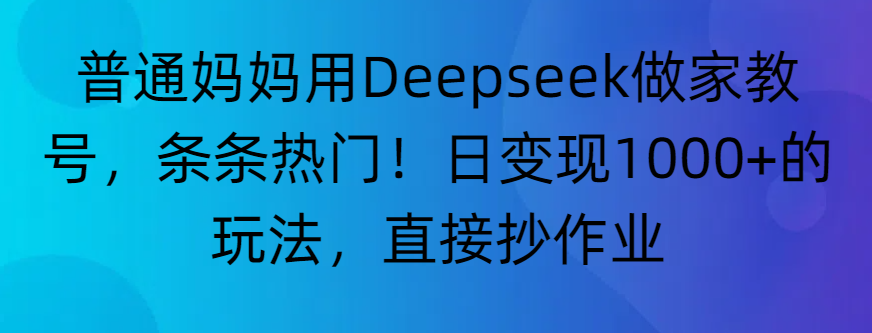 “普通妈妈用Deepseek做家教号，条条热门！日变现1000+的玩法，直接抄作业”-星河网创