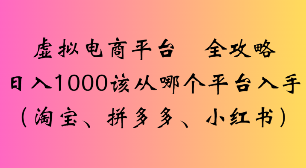 虚拟电商平台，该从哪个平台入手(淘宝、拼多多、小红书)全攻略日入1000-星河网创