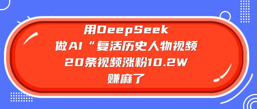 用DeepSeek做复活历史人物AI视频，20条视频涨粉10.2W，赚麻了-星河网创