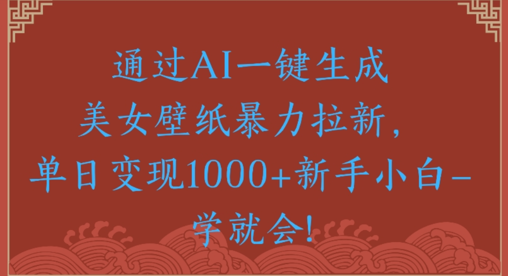 通过AI一键生成，美女壁纸暴力拉新，单日变现1000+新手小白一学就会!-星河网创