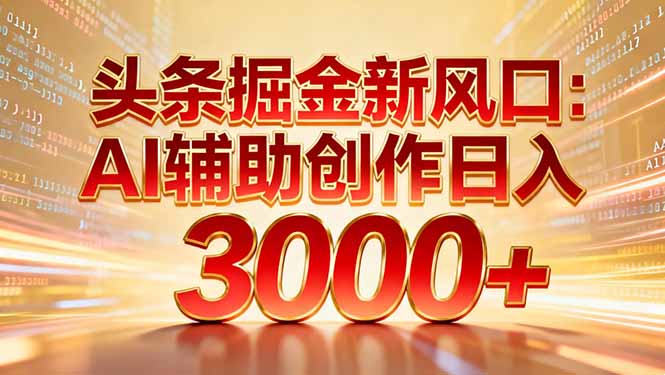 头条掘金新风口：AI辅助创作日入3000+，矩阵玩法当天启动隔天见效-星河网创
