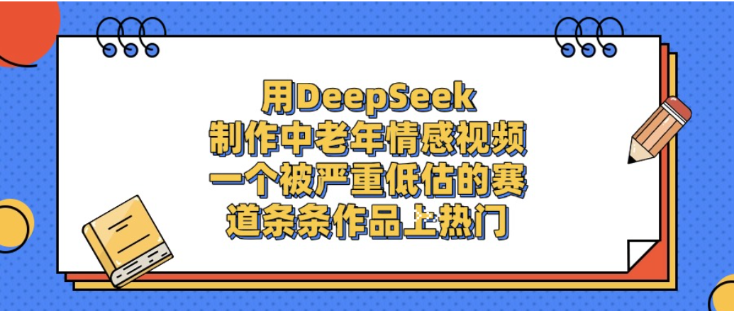 一个被严重低估的赛道，用DeepSeek制作中老年情感视频，条条作品上热门!-星河网创
